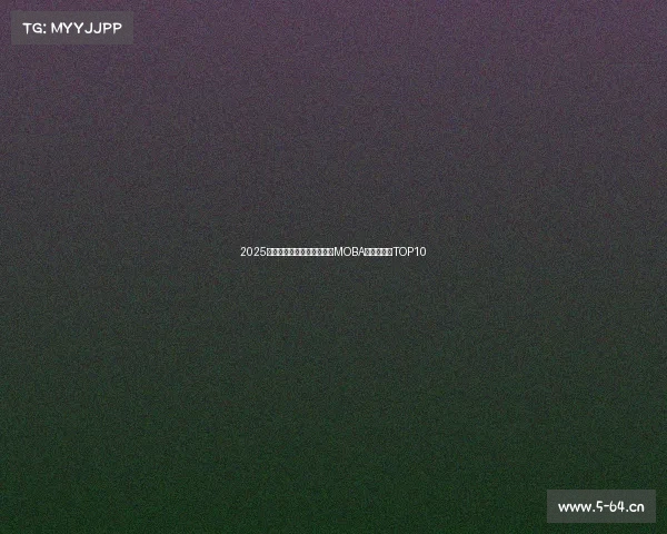 2025年度热门电竞手游大盘点：MOBA与射击佳作TOP10